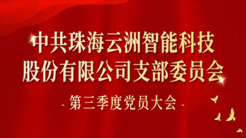 中共珠海云洲智能科技股份有限公司支部委员会 召开第三季度党员大会