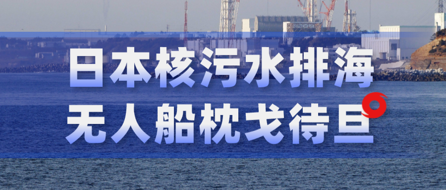 日本核污水排海影响全球海洋环境！无人船枕戈待旦筑防线