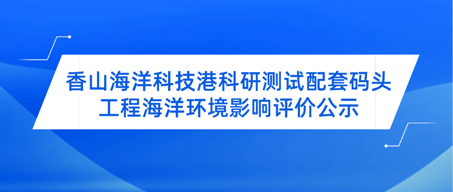 香山海洋科技港科研测试配套码头工程 海洋环境影响评价公示（第一次）