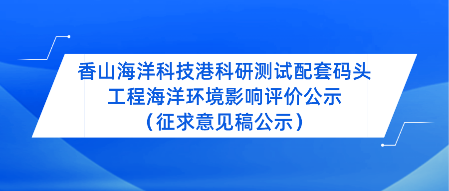 香山海洋科技港科研测试配套码头工程海洋环境影响评价公示（征求意见稿公示）